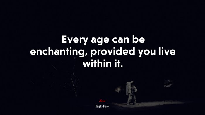 Every age can be enchanting, provided you live within it. | Brigitte Bardot quote