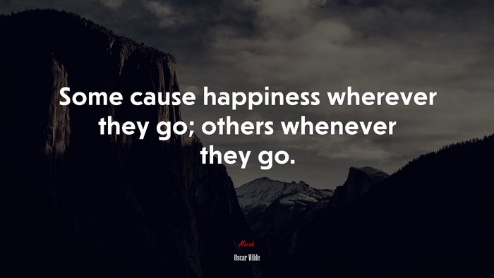 Some cause happiness wherever they go; others whenever they go. | Oscar Wilde quote