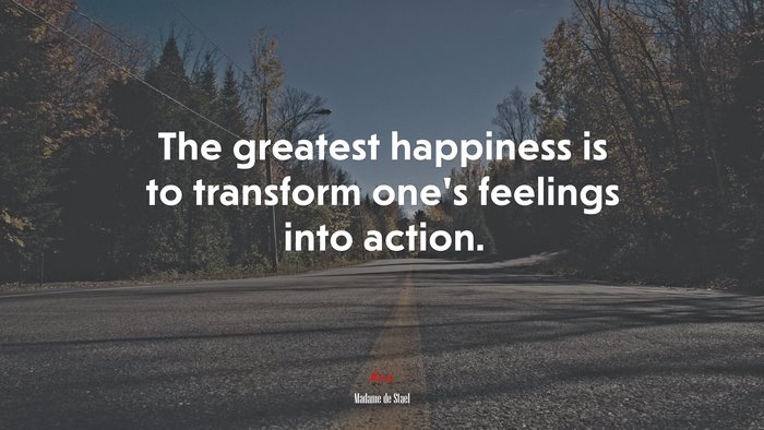 The greatest happiness is to transform one’s feelings into action. | Madame de Stael quote