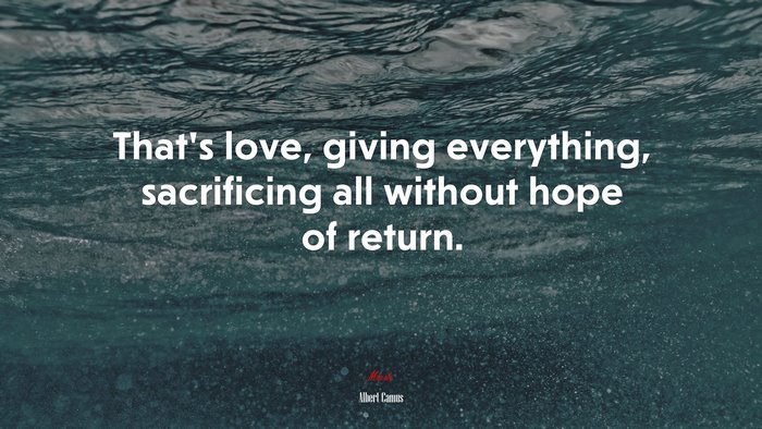 That’s love, giving everything, sacrificing all without hope of return. | Albert Camus quote
