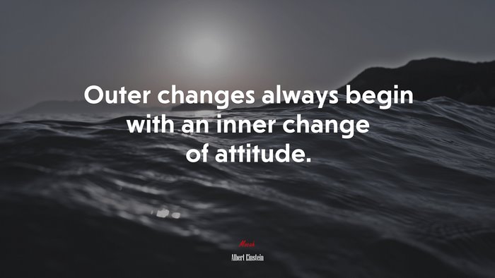 Outer changes always begin with an inner change of attitude. | Albert Einstein quote