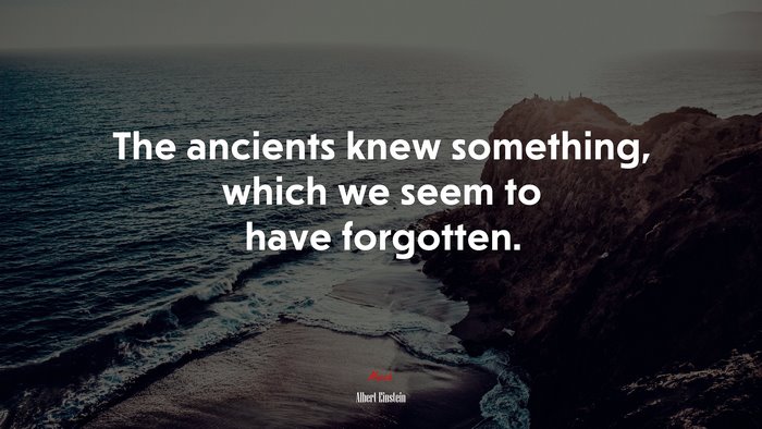 The ancients knew something, which we seem to have forgotten. | Albert Einstein quote