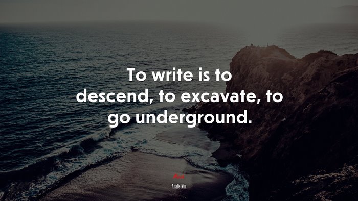 To write is to descend, to excavate, to go underground. | Anaïs Nin quote