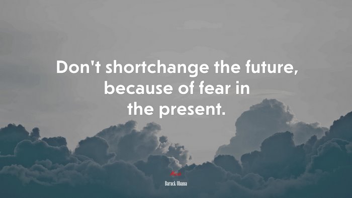 Don’t shortchange the future, because of fear in the present. | Barack Obama quote