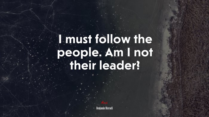 I must follow the people. Am I not their leader? | Benjamin Disraeli quote