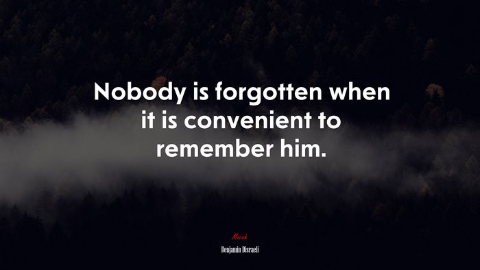 Nobody is forgotten when it is convenient to remember him. | Benjamin Disraeli quote