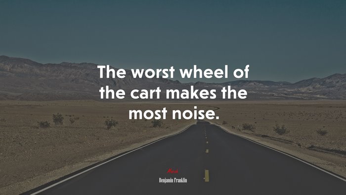 The worst wheel of the cart makes the most noise. | Benjamin Franklin quote