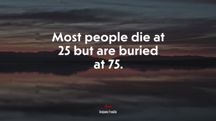 Most people die at 25 but are buried at 75. | Benjamin Franklin quote