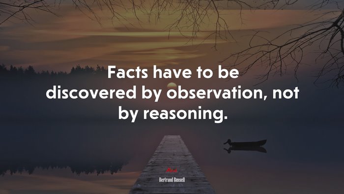 Facts have to be discovered by observation, not by reasoning. | Bertrand Russell quote