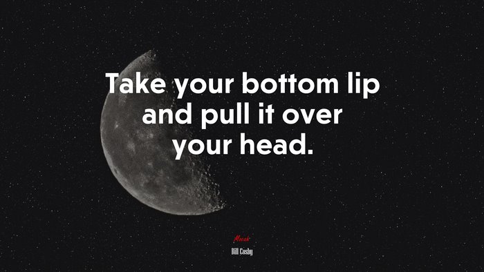 Take your bottom lip and pull it over your head. | Bill Cosby quote
