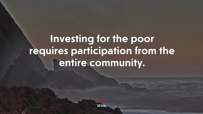 Investing for the poor requires participation from the entire community. | Bill Gates quote