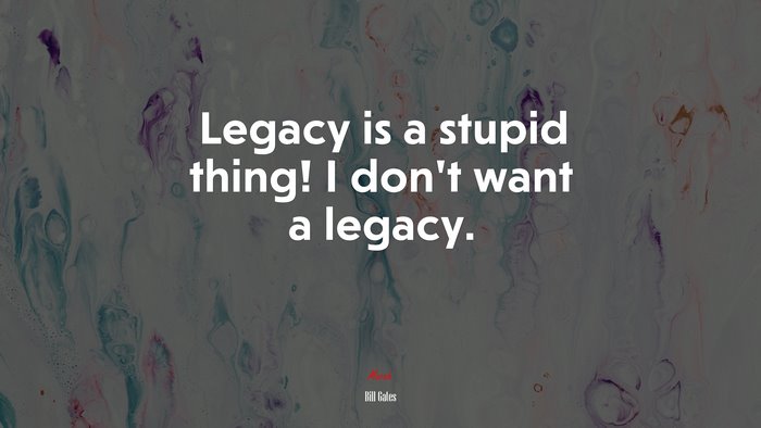 Legacy is a stupid thing! I don’t want a legacy. | Bill Gates quote