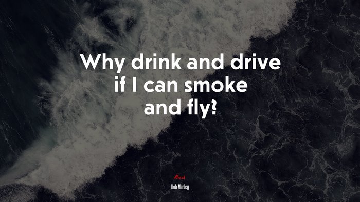 Why drink and drive if I can smoke and fly? | Bob Marley quote
