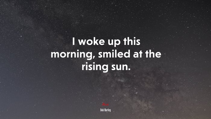 I woke up this morning, smiled at the rising sun. | Bob Marley quote
