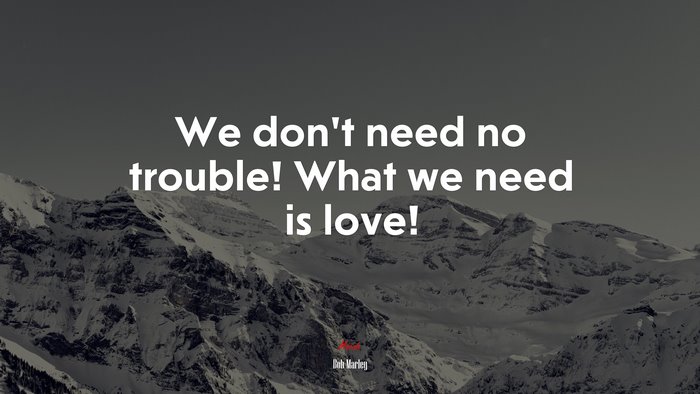 We don’t need no trouble! What we need is love! | Bob Marley quote
