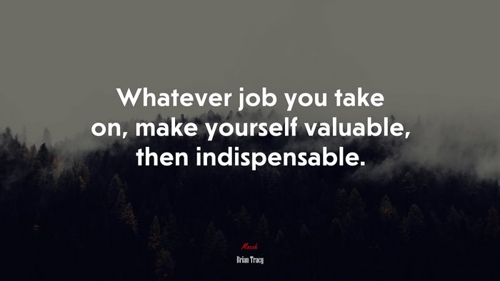 Whatever job you take on, make yourself valuable, then indispensable. | Brian Tracy quote