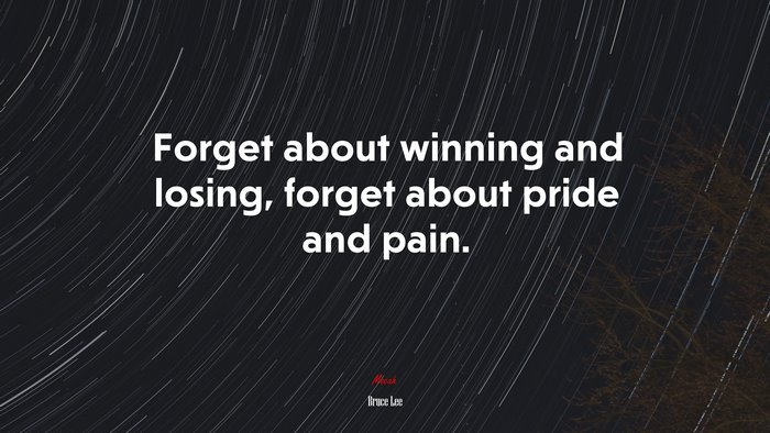 Forget about winning and losing, forget about pride and pain. | Bruce Lee quote
