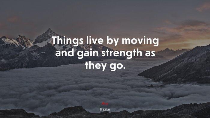 Things live by moving and gain strength as they go. | Bruce Lee quote