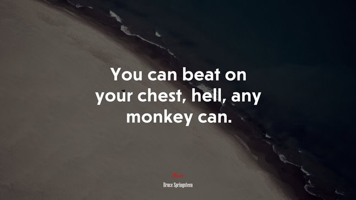 You can beat on your chest, hell, any monkey can. | Bruce Springsteen quote