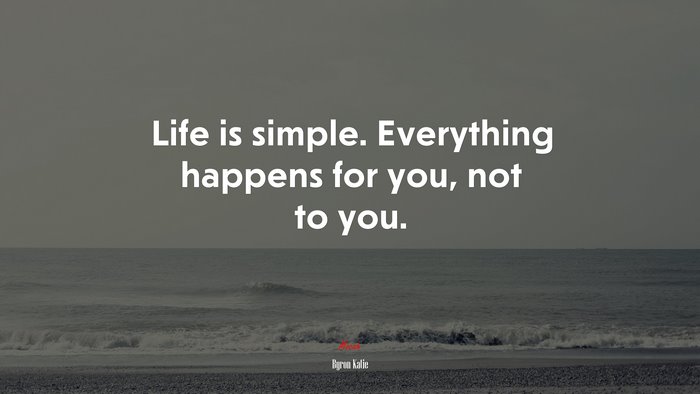 Life is simple. Everything happens for you, not to you. | Byron Katie quote