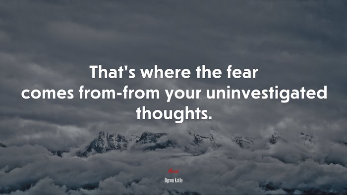 That’s where the fear comes from-from your uninvestigated thoughts. | Byron Katie quote