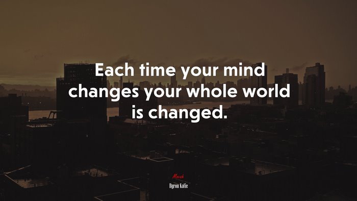 Each time your mind changes your whole world is changed. | Byron Katie quote
