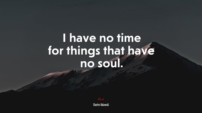 I have no time for things that have no soul. | Charles Bukowski quote
