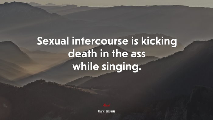 Sexual intercourse is kicking death in the ass while singing. | Charles Bukowski quote