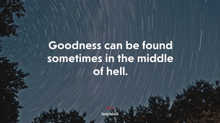 Goodness can be found sometimes in the middle of hell. | Charles Bukowski quote