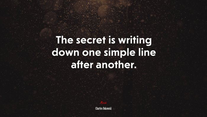 The secret is writing down one simple line after another. | Charles Bukowski quote