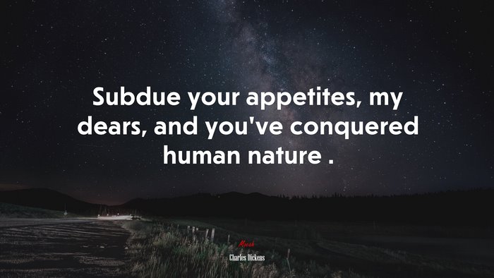 Subdue your appetites, my dears, and you’ve conquered human nature . | Charles Dickens quote