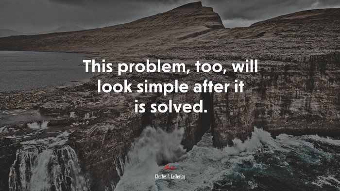 This problem, too, will look simple after it is solved. | Charles F. Kettering quote