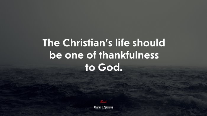 The Christian’s life should be one of thankfulness to God. | Charles H. Spurgeon quote