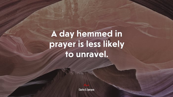 A day hemmed in prayer is less likely to unravel. | Charles H. Spurgeon quote