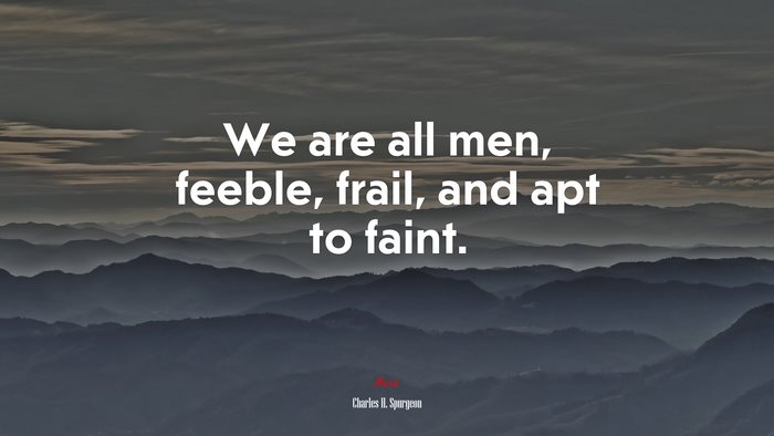We are all men, feeble, frail, and apt to faint. | Charles H. Spurgeon quote
