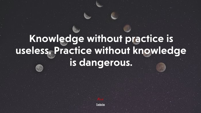 Knowledge without practice is useless. Practice without knowledge is dangerous. | Confucius quote