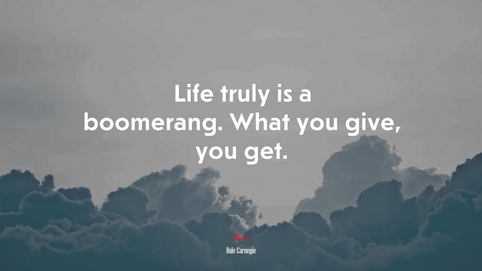 Life truly is a boomerang. What you give, you get. | Dale Carnegie quote