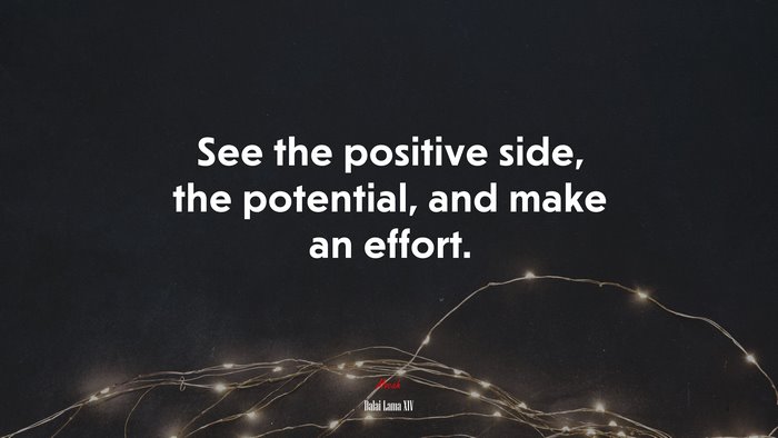 See the positive side, the potential, and make an effort. | Dalai Lama XIV quote