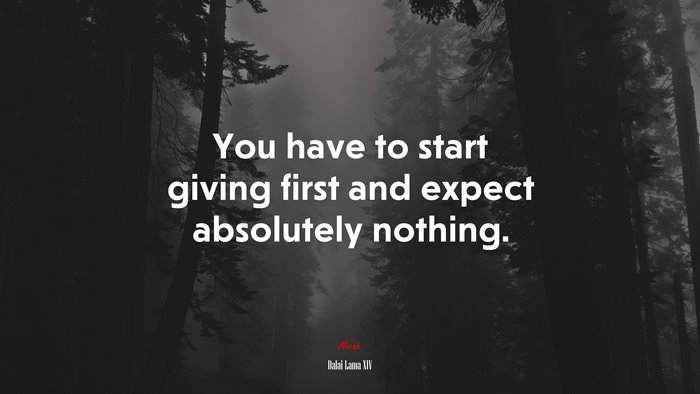 You have to start giving first and expect absolutely nothing. | Dalai Lama XIV quote