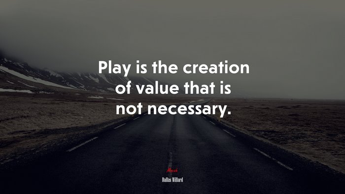 Play is the creation of value that is not necessary. | Dallas Willard quote