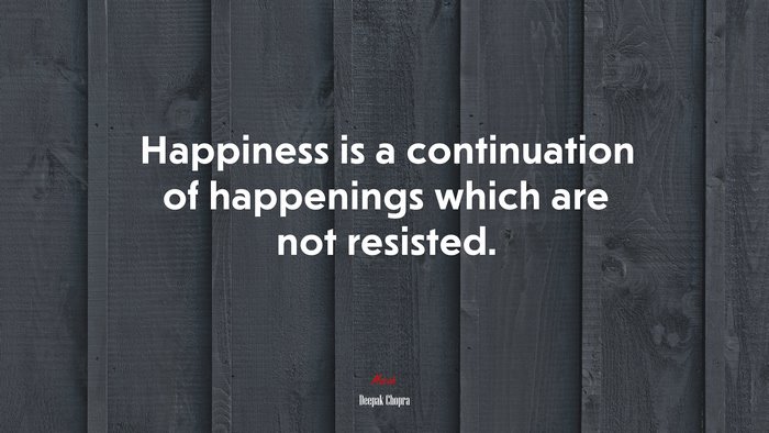 Happiness is a continuation of happenings which are not resisted. | Deepak Chopra quote