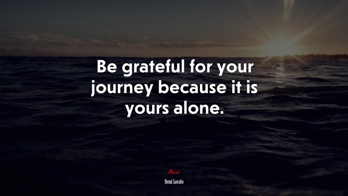 Be grateful for your journey because it is yours alone. | Demi Lovato quote