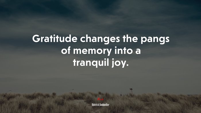 Gratitude changes the pangs of memory into a tranquil joy. | Dietrich Bonhoeffer quote
