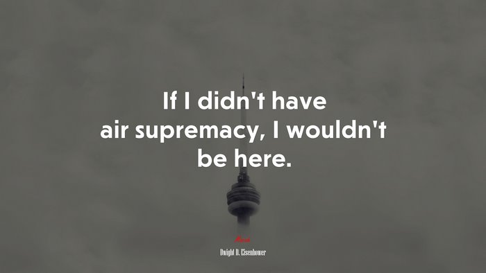 If I didn’t have air supremacy, I wouldn’t be here. | Dwight D. Eisenhower quote