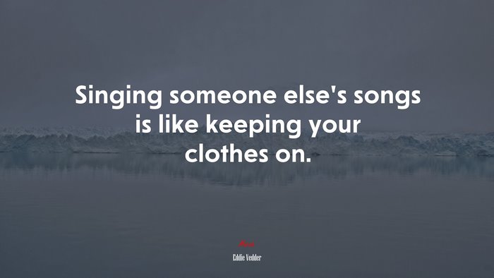 Singing someone else’s songs is like keeping your clothes on. | Eddie Vedder quote