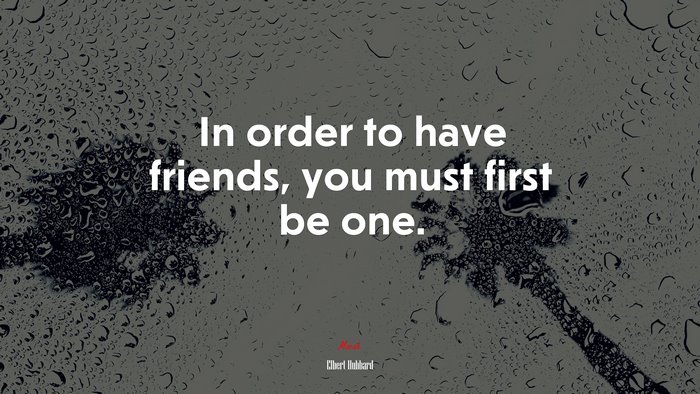 In order to have friends, you must first be one. | Elbert Hubbard quote