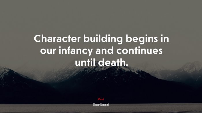 Character building begins in our infancy and continues until death. | Eleanor Roosevelt quote