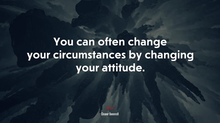 You can often change your circumstances by changing your attitude. | Eleanor Roosevelt quote