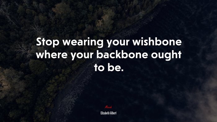 Stop wearing your wishbone where your backbone ought to be. | Elizabeth Gilbert quote