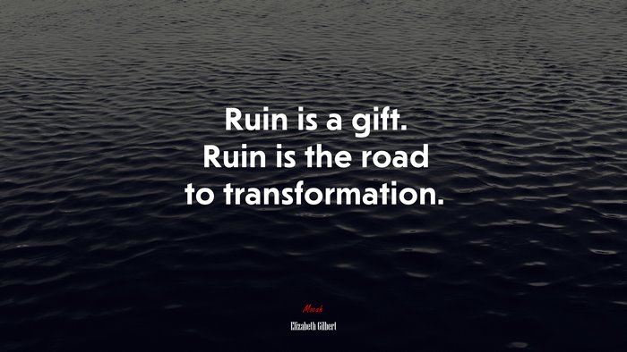 Ruin is a gift. Ruin is the road to transformation. | Elizabeth Gilbert quote